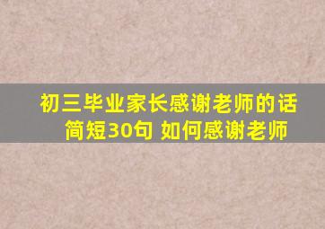 初三毕业家长感谢老师的话简短30句 如何感谢老师